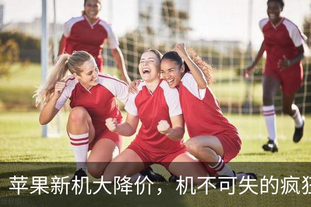 苹果新机大降价，机不可失的疯狂购物季！